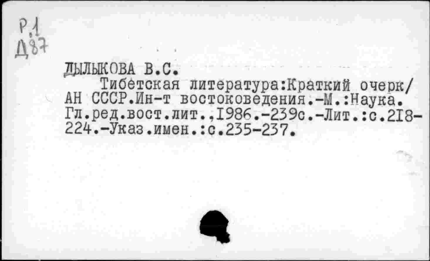 ﻿даыковА в.с.
Тибетская литература:Краткий очерк/ АН СССР.Ин-т востоковедения.-М.:Наука. Гл.ред.вост.лит.,1986.-239с.-Лит.:с.218 224.-Указ.имен.:с.235-237.